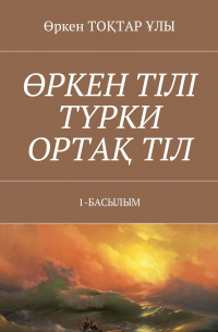 Өркен ТОҚТАР ҰЛЫ - Өркен тілі түрки ортақ тіл. 1-Басылым