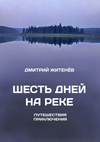 Дмитрий Житенев - Шесть дней на реке. Путешествия, приключения