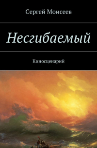 Сергей Моисеев - Несгибаемый. Киносценарий