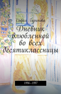 София Гарипова - Дневник влюбленной во всех десятиклассницы. 1996—1997