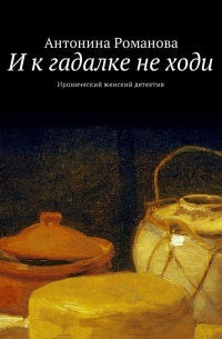 Антонина Романова - И к гадалке не ходи. Иронический женский детектив