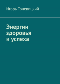 Игорь Тоневицкий - Энергии здоровья и успеха