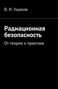 Владимир Игоревич Ушаков - Радиационная безопасность. От теории к практике