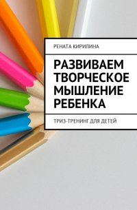 Рената Кирилина - Развиваем творческое мышление ребенка. ТРИЗ-тренинг для детей