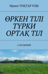 Өркен ТОҚТАР ҰЛЫ - ӨРКЕН ТІЛІ ТҮРКИ ОРТАҚ ТІЛ. 2-БАСЫЛЫМ