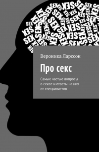 Вероника Ларссон - Про секс. Самые частые вопросы о сексе и ответы на них от специалистов