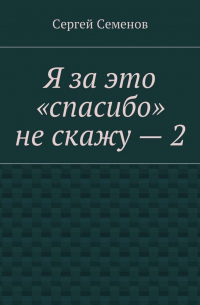 Сергей Семенов - Я за это «спасибо» не скажу – 2