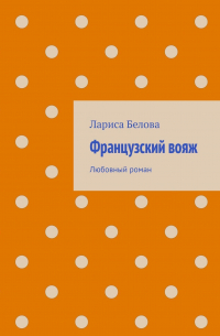 Лариса Белова - Французский вояж. Любовный роман