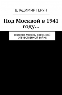 Владимир Герун - Под Москвой в 1941 году… Оборона Москвы в Великой Отечественной войне