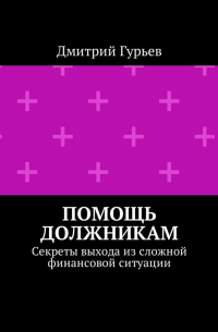 Дмитрий Гурьев - Помощь должникам. Секреты выхода из сложной финансовой ситуации