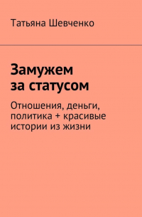 Татьяна Шевченко - Замужем за статусом. Отношения, деньги, политика + красивые истории из жизни