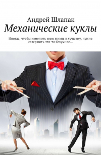 Андрей Шлапак - Механические куклы. Иногда, чтобы изменить свою жизнь к лучшему, нужно совершить что-то безумное…