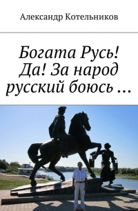 Александр Котельников - Богата Русь! Да! За народ русский боюсь …