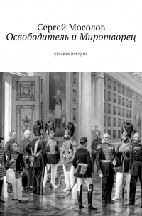 Сергей Мосолов - Освободитель и Миротворец. Русская история