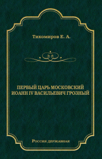 Е. А. Тихомиров - Первый царь московский Иоанн IV Васильевич Грозный