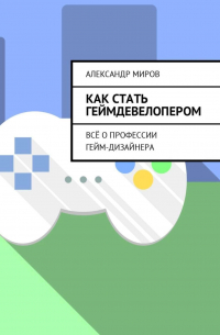 Александр Миров - Как стать геймдевелопером. Всё о профессии гейм-дизайнера