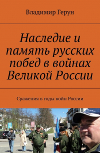 Владимир Герун - Наследие и память русских побед в войнах Великой России. Сражения в годы войн России