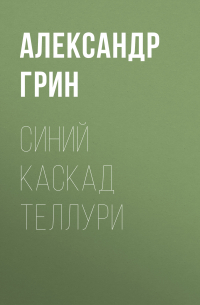 Александр Грин - Синий каскад Теллури