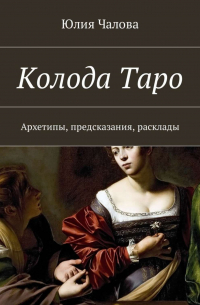 Юлия Чалова - Колода Таро. Архетипы, предсказания, расклады