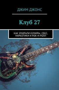 Клуб 27. Как умирали кумиры. Секс, наркотики и рок-н-ролл