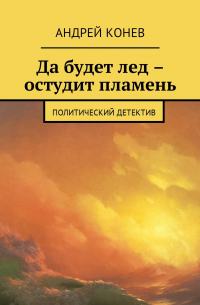 Андрей Юрьевич Конев - Да будет лед – остудит пламень. Политический детектив