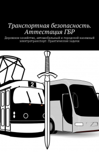 Владимир Игоревич Ушаков - Транспортная безопасность. Аттестация ГБР. Дорожное хозяйство, автомобильный и городской наземный электротранспорт. Практические задачи