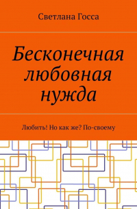 Светлана Госса - Бесконечная любовная нужда. Любить! Но как же? По-своему