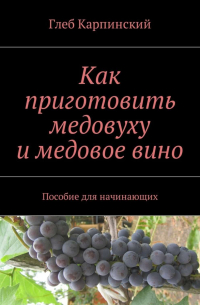 Глеб Карпинский - Как приготовить медовуху и медовое вино. Пособие для начинающих