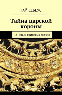 Гай Себеус - Тайна царской короны. 12 новых скифских сказок
