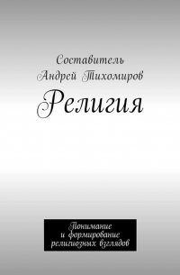 Андрей Тихомиров - Религия. Понимание и формирование религиозных взглядов