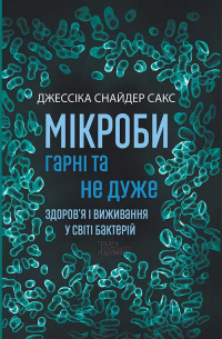 Джессика Сакс - Мікроби гарні та не дуже. Здоров’я і виживання у світі бактерій