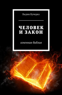 Вадим Кучерко - Человек и закон. Огненная библия