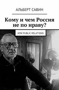 Альберт Федорович Савин - Кому и чем Россия не по нраву? Или Рublic Rеlations