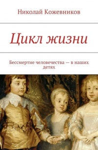 Николай Кожевников - Цикл жизни. Бессмертие человечества – в наших детях