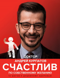 Андрей Курпатов - Счастлив по собственному желанию. 12 шагов к душевному здоровью