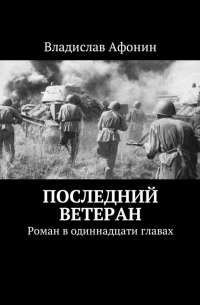 Владислав Афонин - Последний ветеран. Роман в одиннадцати главах