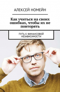 Алексей Номейн - Как учиться на своих ошибках, чтобы их не повторять. Путь к финансовой независимости