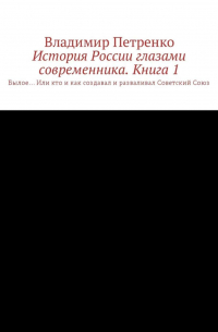 Владимир Петренко - История России глазами современника. Часть 1. Былое… Или кто и как создавал и разваливал Советский Союз