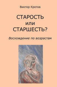 Виктор Кротов - СТАРОСТЬ или СТАРШЕСТЬ? Восхождение по возрастам