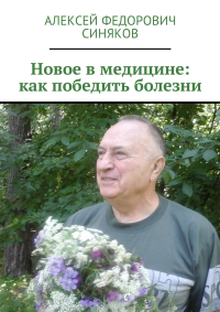 Алексей Федорович Синяков - Новое в медицине: как победить болезни