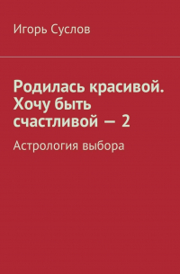 Игорь Суслов - Родилась красивой. Хочу быть счастливой – 2. Астрология выбора