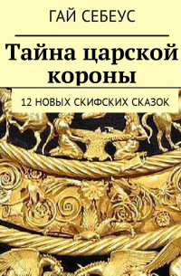Гай Себеус - Тайна царской короны. 12 новых скифских сказок