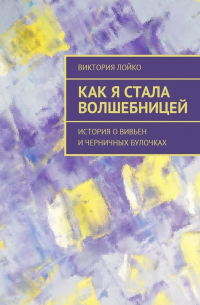 Виктория Лойко - Как я стала волшебницей. История о Вивьен и черничных булочках