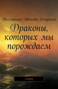 Валентина Иванова (Спирина) - Драконы, которых мы порождаем. Сказка