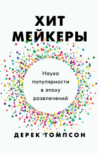 Дерек Томпсон - Хитмейкеры. Наука популярности в эпоху развлечений