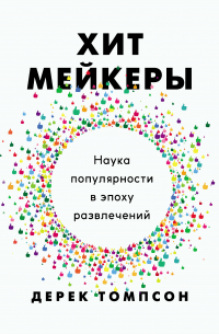 Дерек Томпсон - Хитмейкеры. Наука популярности в эпоху развлечений