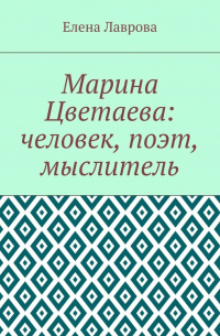 Елена Лаврова - Марина Цветаева: человек, поэт, мыслитель