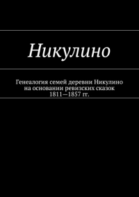 Наталья Федоровна Козлова - Никулино. Генеалогия семей деревни Никулино на основании ревизских сказок 1811—1857 гг.