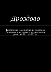 Наталья Федоровна Козлова - Дроздово. Генеалогия семей деревни Дроздово Смольковского приказа на основании ревизий 1811—1857 гг.