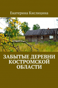 Екатерина Кислицина - Забытые деревни Костромской области